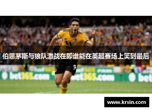 伯恩茅斯与狼队激战在即谁能在英超赛场上笑到最后