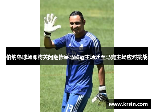 伯纳乌球场即将关闭翻修皇马欧冠主场迁至马竞主场应对挑战