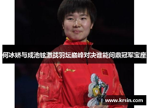 何冰娇与成池铉激战羽坛巅峰对决谁能问鼎冠军宝座