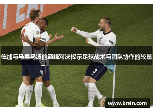 佐加与马里乌波的巅峰对决揭示足球战术与团队协作的较量