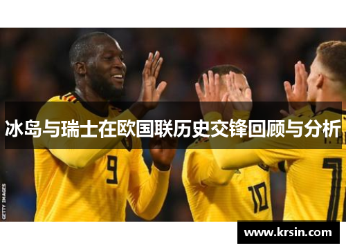 冰岛与瑞士在欧国联历史交锋回顾与分析