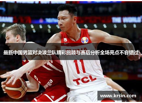 最新中国男篮对决波兰队精彩回顾与赛后分析全场亮点不容错过